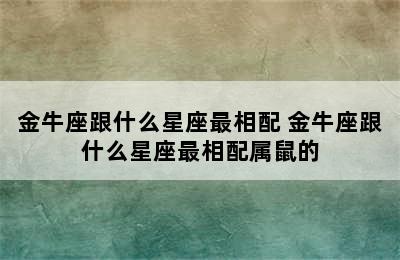 金牛座跟什么星座最相配 金牛座跟什么星座最相配属鼠的